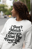 Sweatshirt or Hoodie: I Don't Match Energy, I Shut The Power Off
